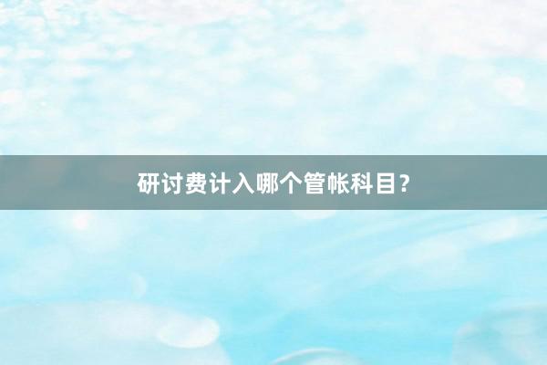 研讨费计入哪个管帐科目？
