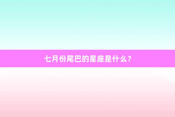 七月份尾巴的星座是什么?