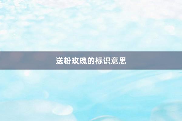 送粉玫瑰的标识意思