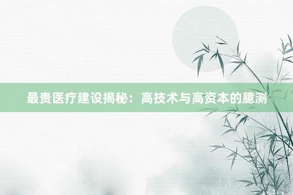 最贵医疗建设揭秘：高技术与高资本的臆测