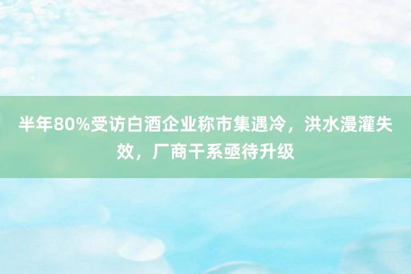 半年80%受访白酒企业称市集遇冷，洪水漫灌失效，厂商干系亟待升级