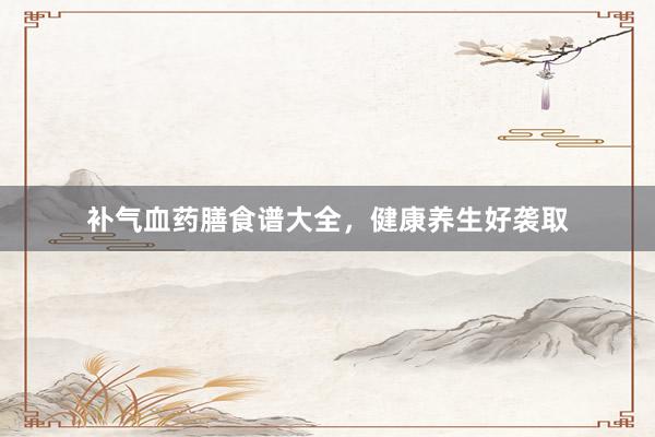 补气血药膳食谱大全，健康养生好袭取
