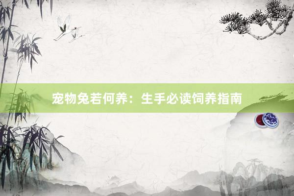 宠物兔若何养：生手必读饲养指南