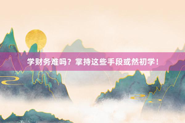 学财务难吗？掌持这些手段或然初学！
