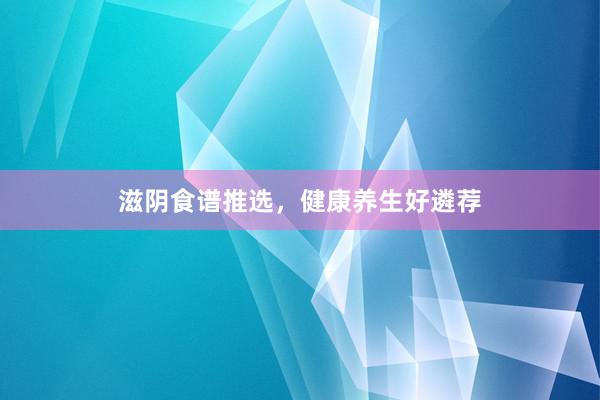滋阴食谱推选，健康养生好遴荐
